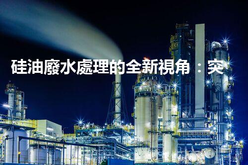硅油廢水處理的全新視角：突破傳統(tǒng)，開啟綠色新紀元？